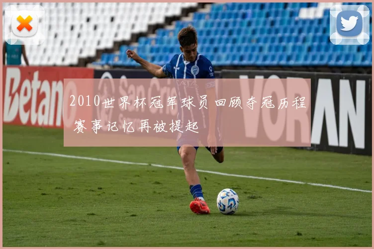 2010世界杯冠军球员回顾夺冠历程 赛事记忆再被提起