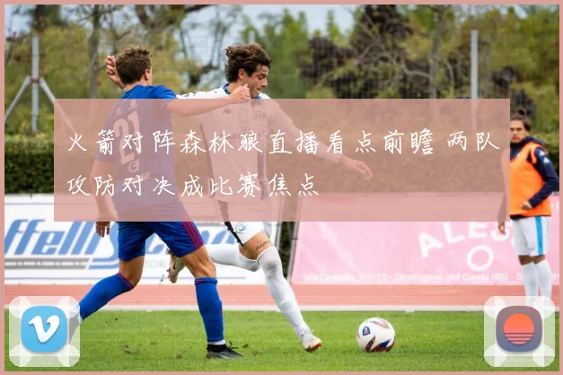 火箭对阵森林狼直播看点前瞻 两队攻防对决成比赛焦点
