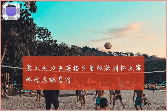 意大利力克英格兰晋级欧洲杯决赛终结点球悬念