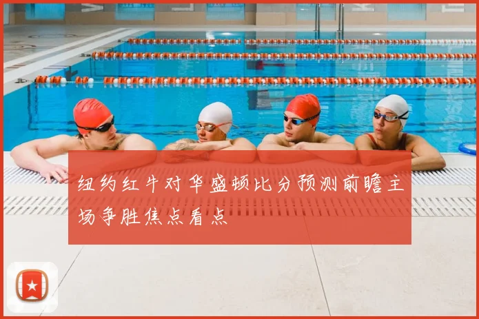 纽约红牛对华盛顿比分预测前瞻主场争胜焦点看点