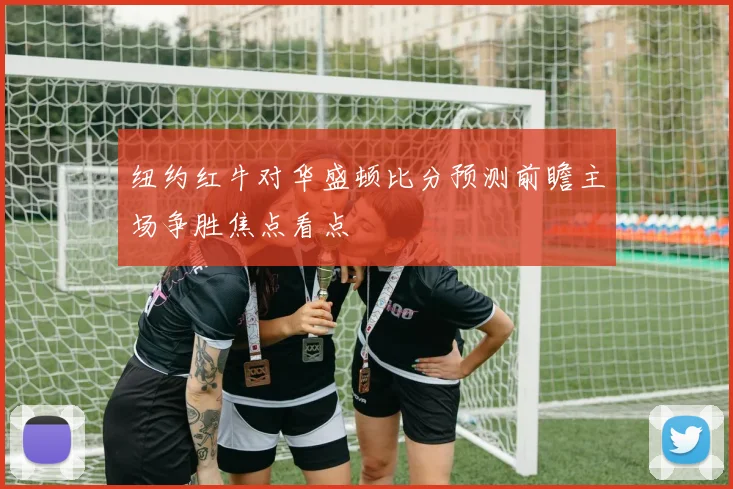 纽约红牛对华盛顿比分预测前瞻主场争胜焦点看点