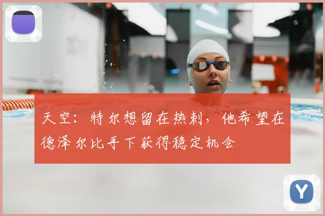 天空：特尔想留在热刺，他希望在德泽尔比手下获得稳定机会