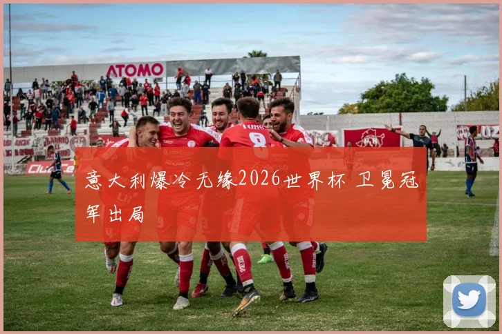 意大利爆冷无缘2026世界杯 卫冕冠军出局