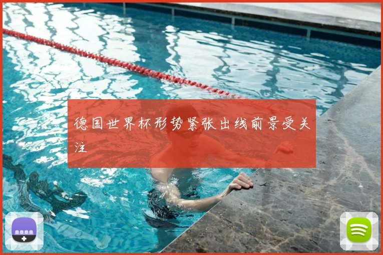 德国世界杯形势紧张出线前景受关注