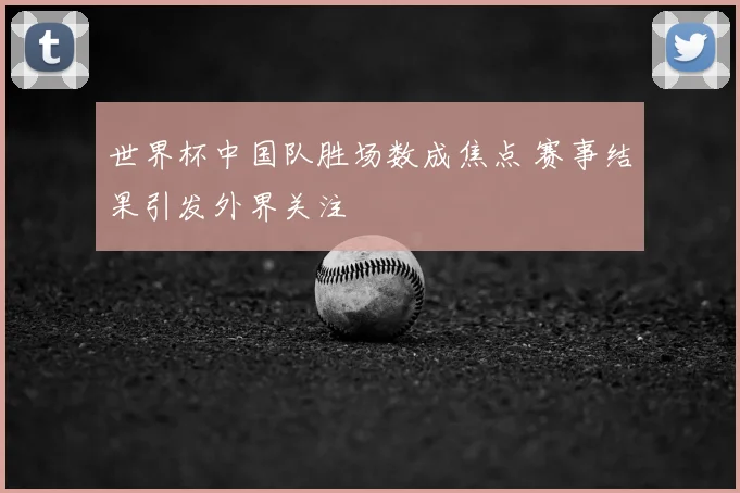 世界杯中国队胜场数成焦点 赛事结果引发外界关注