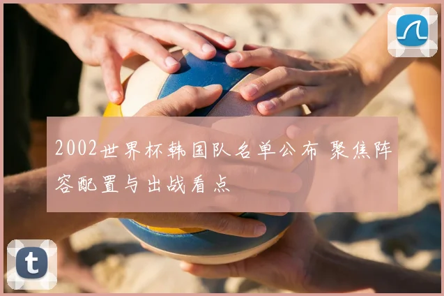 2002世界杯韩国队名单公布 聚焦阵容配置与出战看点
