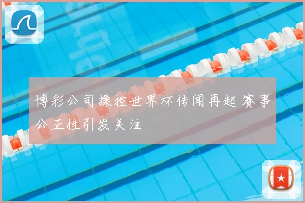 博彩公司操控世界杯传闻再起 赛事公正性引发关注