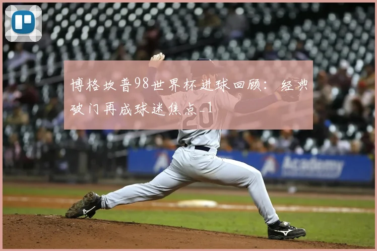 博格坎普98世界杯进球回顾:经典破门再成球迷焦点_1