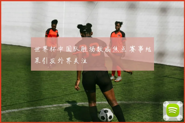 世界杯中国队胜场数成焦点 赛事结果引发外界关注