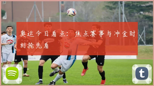 奥运今日看点：焦点赛事与冲金时刻抢先看