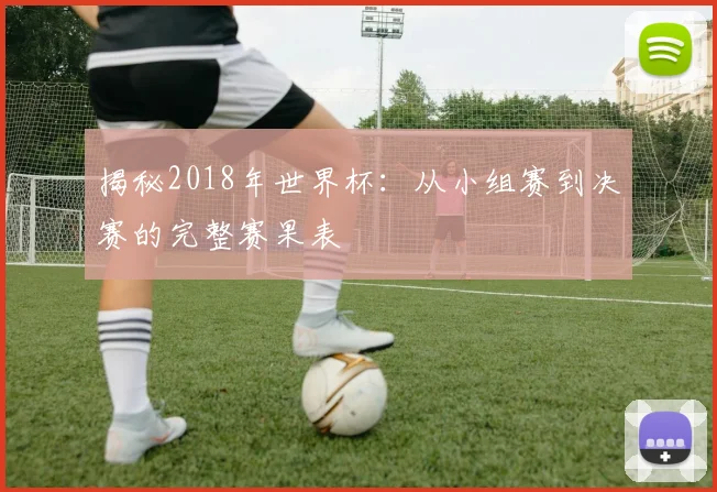 揭秘2018年世界杯：从小组赛到决赛的完整赛果表