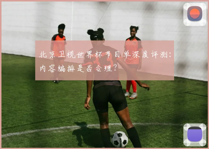北京卫视世界杯节目单深度评测：内容编排是否合理？