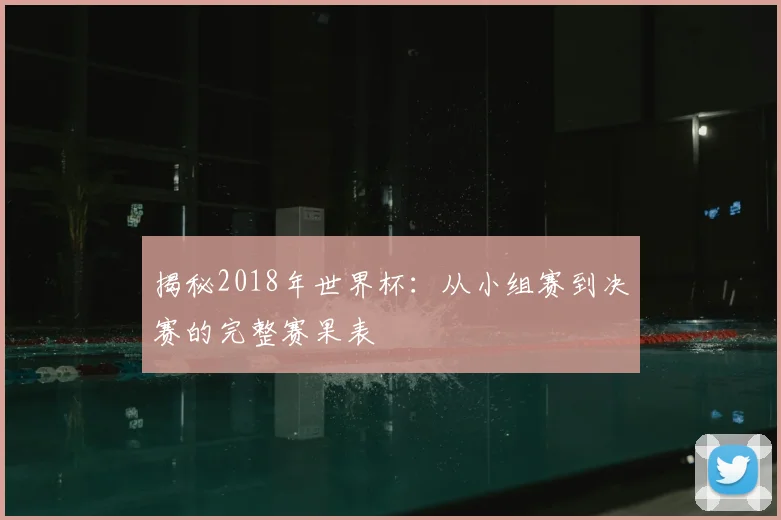 揭秘2018年世界杯：从小组赛到决赛的完整赛果表