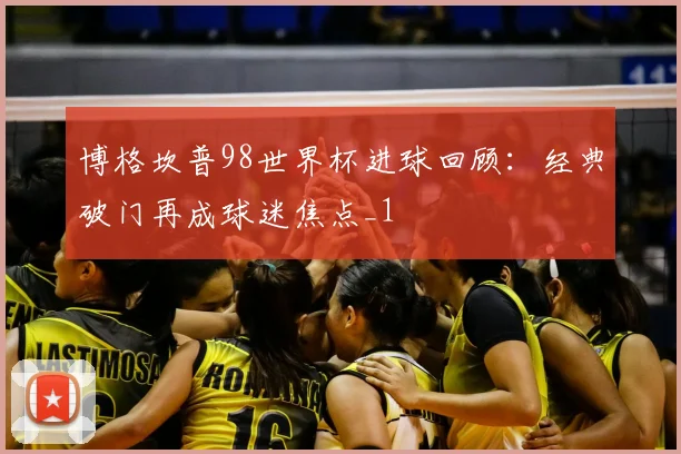 博格坎普98世界杯进球回顾：经典破门再成球迷焦点_1