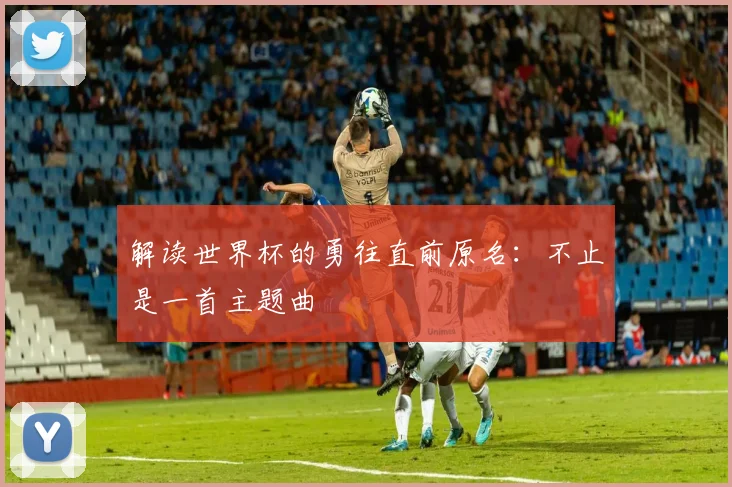 解读世界杯的勇往直前原名：不止是一首主题曲