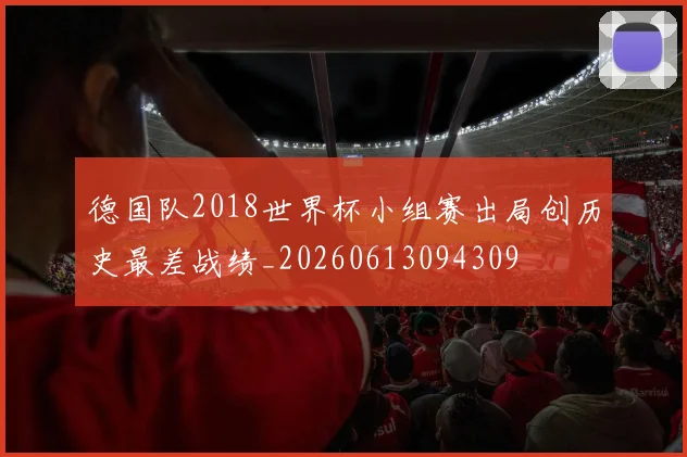 德国队2018世界杯小组赛出局创历史最差战绩_20260613094309