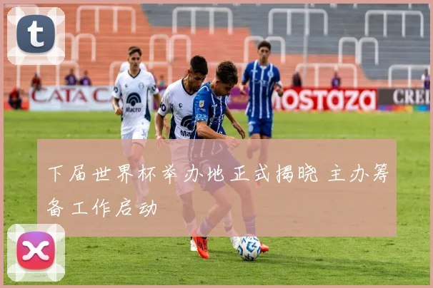 下届世界杯举办地正式揭晓 主办筹备工作启动