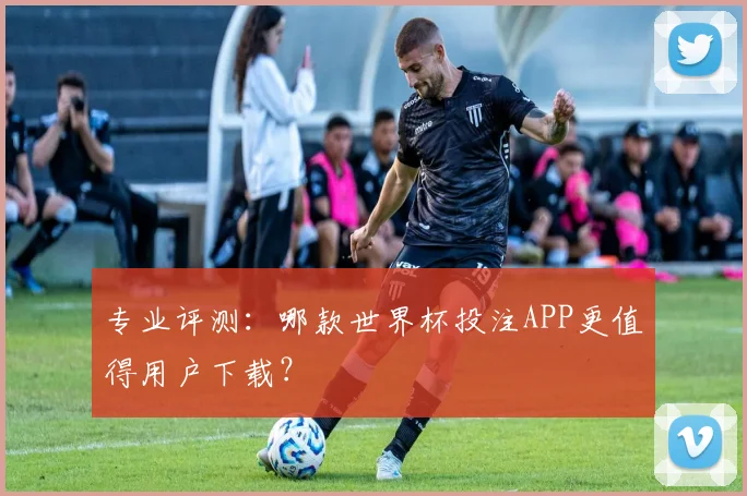 专业评测：哪款世界杯投注APP更值得用户下载？