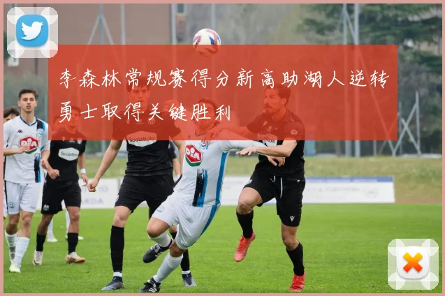李森林常规赛得分新高助湖人逆转勇士取得关键胜利