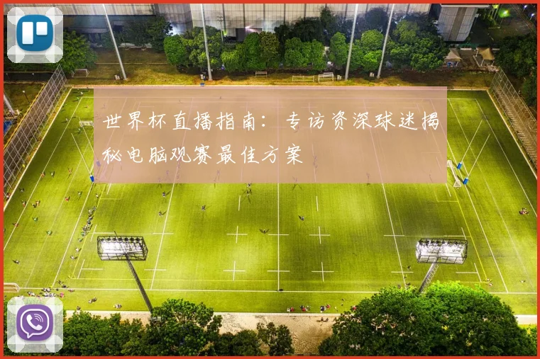 世界杯直播指南：专访资深球迷揭秘电脑观赛最佳方案